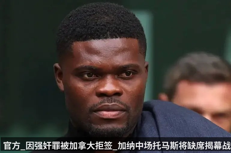 官方_因强奸罪被加拿大拒签_加纳中场托马斯将缺席揭幕战